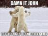 Damn it John - It